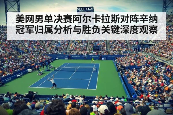 美网男单决赛阿尔卡拉斯对阵辛纳冠军归属分析与胜负关键深度观察