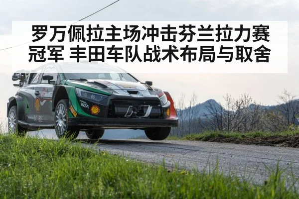 罗万佩拉主场冲击芬兰拉力赛冠军 丰田车队战术布局与取舍