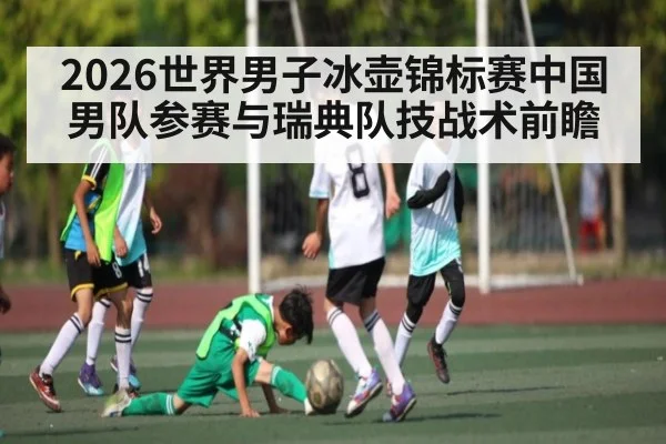 2026世界男子冰壶锦标赛中国男队参赛与瑞典队技战术前瞻 | kaiyun
