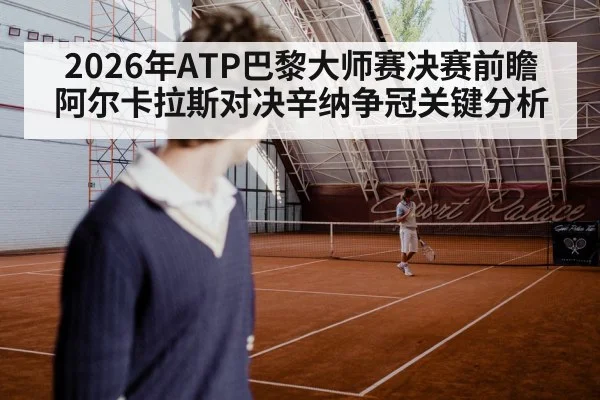 2026年ATP巴黎大师赛决赛前瞻 阿尔卡拉斯对决辛纳争冠关键分析