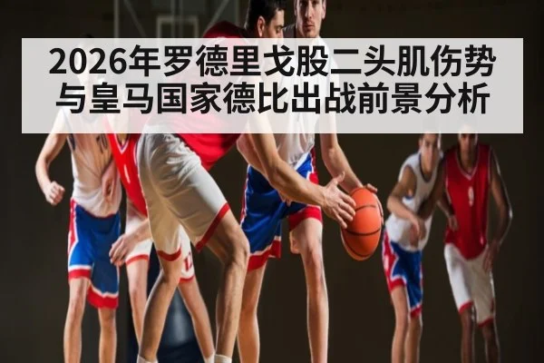 2026年罗德里戈股二头肌伤势与皇马国家德比出战前景分析 | kaiyun